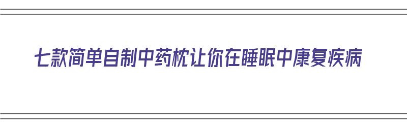 七款简单自制中药枕让你在睡眠中康复疾病（自己如何制作中药枕）