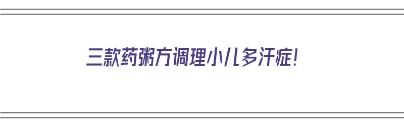 三款药粥方调理小儿多汗症！（小儿煲粥用什么料）