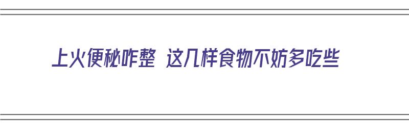 上火便秘咋整 这几样食物不妨多吃些（上火便秘吃什么食物最好）