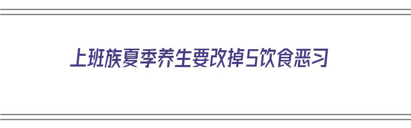 上班族夏季养生要改掉5饮食恶习（上班族养生方式有哪些）