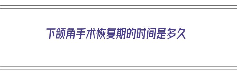 下颌角手术恢复期的时间是多久（下颌角手术恢复期的时间是多久啊）