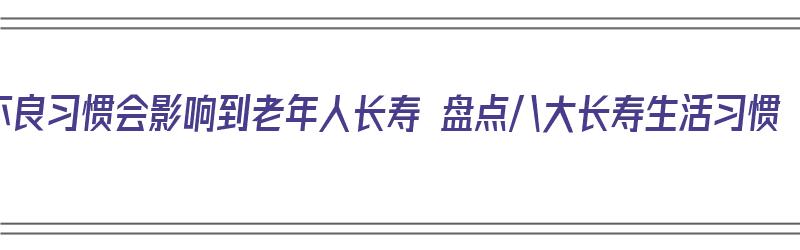 不良习惯会影响到老年人长寿 盘点八大长寿生活习惯（长寿老人的生活规律）