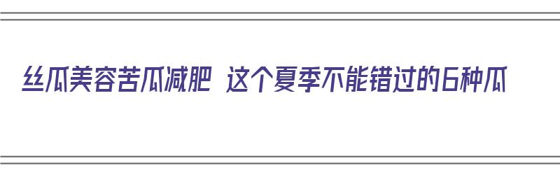 丝瓜美容苦瓜减肥 这个夏季不能错过的6种瓜（丝瓜和苦瓜哪个减肥）