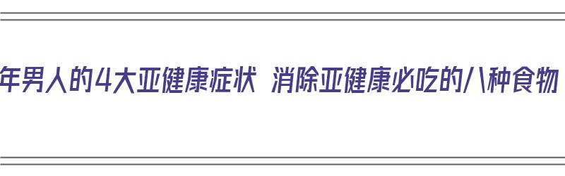 中年男人的4大亚健康症状 消除亚健康必吃的八种食物（中年男人亚健康吃什么）