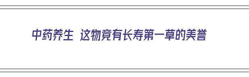 中药养生 这物竟有长寿第一草的美誉（养生长寿最好中药配方）