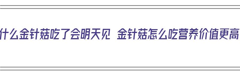 为什么金针菇吃了会明天见 金针菇怎么吃营养价值更高（为什么说吃金针菇明天见）