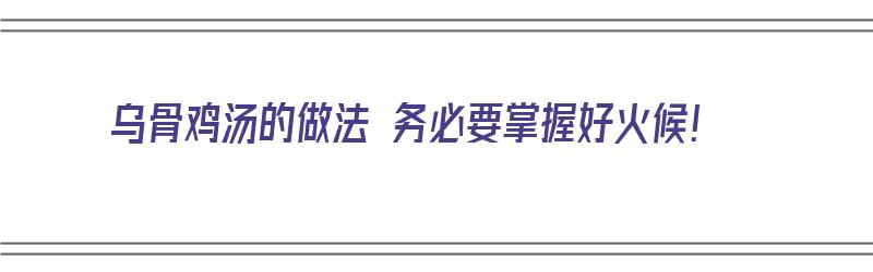 乌骨鸡汤的做法 务必要掌握好火候！（乌骨鸡汤的做法窍门）