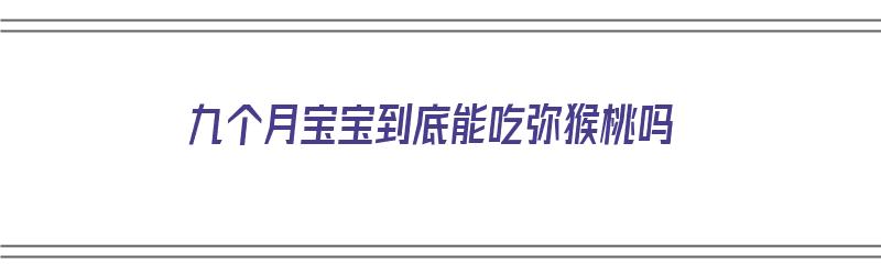 九个月宝宝到底能吃弥猴桃吗（九个月宝宝到底能吃弥猴桃吗有营养吗）