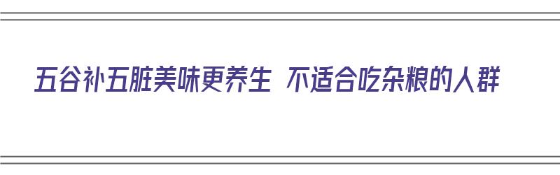 五谷补五脏美味更养生 不适合吃杂粮的人群（五谷杂粮不适合哪些人吃）