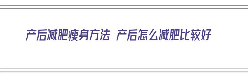 产后减肥瘦身方法 产后怎么减肥比较好（产后减肥的最有效方法）