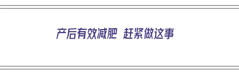 产后有效减肥 赶紧做这事（产后有效的减肥方法）