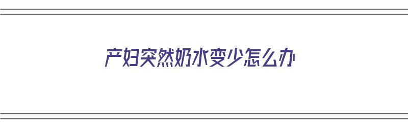 产妇突然奶水变少怎么办（产妇突然奶水变少怎么办呢）