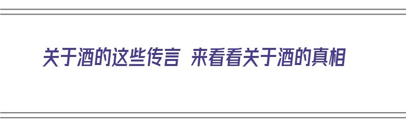 关于酒的这些传言 来看看关于酒的真相（关于酒的说法）