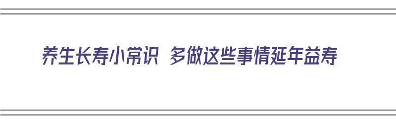 养生长寿小常识 多做这些事情延年益寿（养生长寿知识）