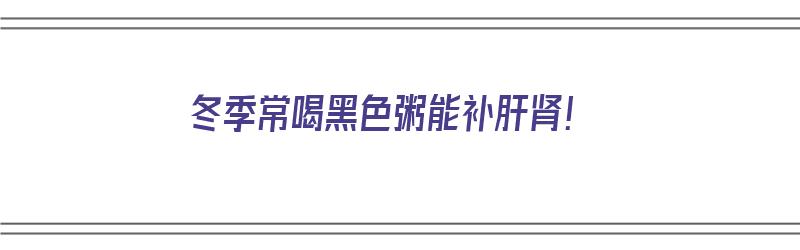 冬季常喝黑色粥能补肝肾！（冬季常喝黑色粥能补肝肾吗）