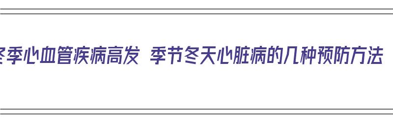 冬季心血管疾病高发 季节冬天心脏病的几种预防方法（冬季心血管病高发的原因）