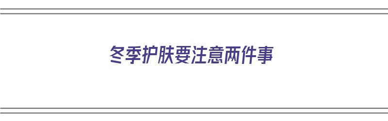 冬季护肤要注意两件事（冬季护肤要注意两件事项）