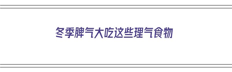 冬季脾气大吃这些理气食物（冬季脾气大吃这些理气食物好吗）