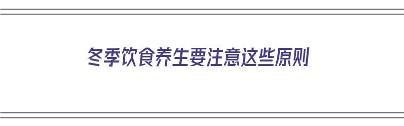 冬季饮食养生要注意这些原则（冬季饮食养生要注意这些原则是什么）