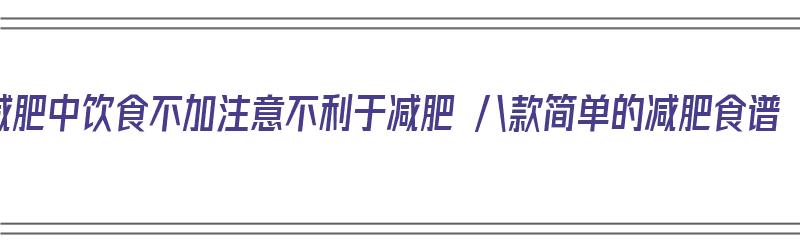 减肥中饮食不加注意不利于减肥 八款简单的减肥食谱（减肥食谱最忌讳吃什么东西）