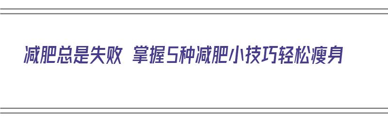 减肥总是失败 掌握5种减肥小技巧轻松瘦身（减肥屡屡失败咋办）