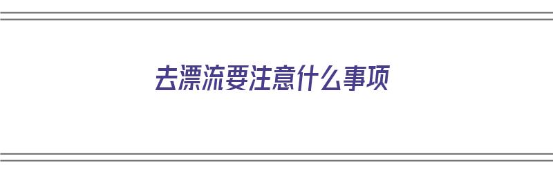 去漂流要注意什么事项（去漂流要注意什么事项呢）