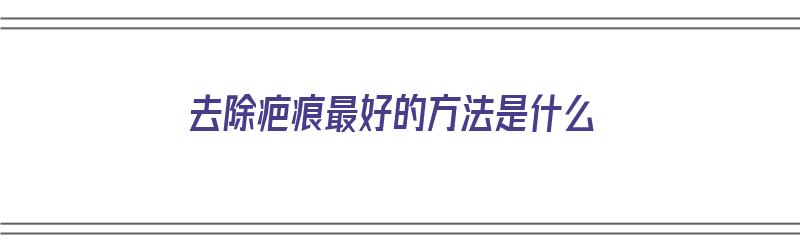 去除疤痕最好的方法是什么（去除疤痕最好的方法是什么药）