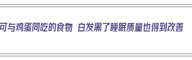 可与鸡蛋同吃的食物 白发黑了睡眠质量也得到改善（跟鸡蛋一起吃）