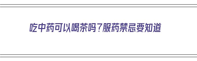 吃中药可以喝茶吗？服药禁忌要知道（吃中药可以喝茶吗?服药禁忌要知道什么）