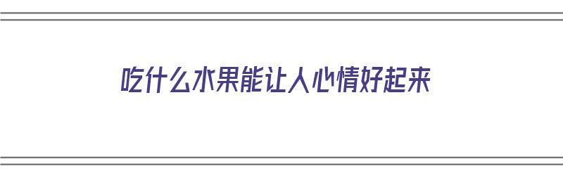 吃什么水果能让人心情好起来（吃什么水果能让人心情好起来呢）