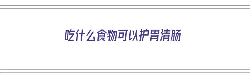 吃什么食物可以护胃清肠（吃什么食物可以护胃清肠道）