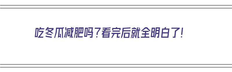 吃冬瓜减肥吗？看完后就全明白了！（吃冬瓜减肥么）