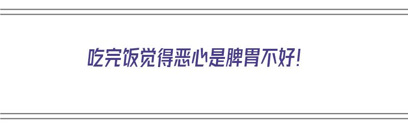 吃完饭觉得恶心是脾胃不好！（吃完饭觉得恶心是脾胃不好吗）