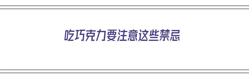 吃巧克力要注意这些禁忌（吃巧克力要注意这些禁忌是什么）