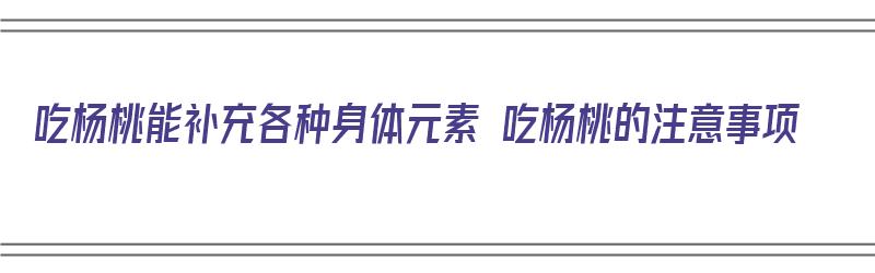 吃杨桃能补充各种身体元素 吃杨桃的注意事项（吃杨桃可以补充什么）