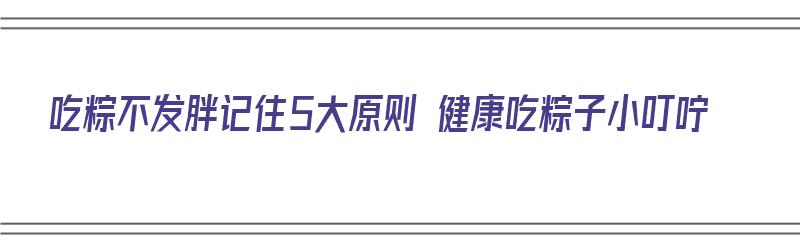 吃粽不发胖记住5大原则 健康吃粽子小叮咛（吃粽子长不长胖）