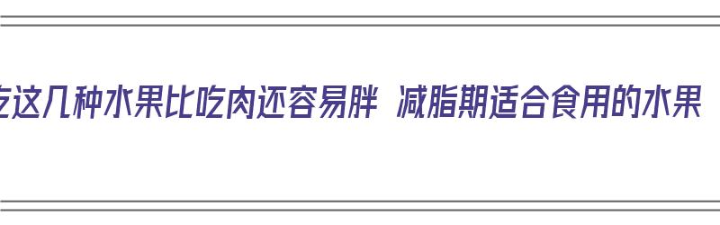 吃这几种水果比吃肉还容易胖 减脂期适合食用的水果（哪种水果比瘦肉脂肪含量高）