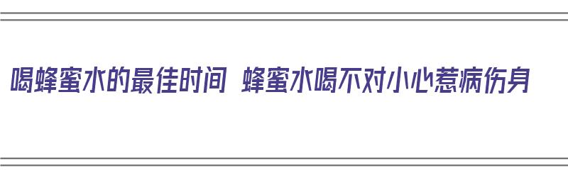 喝蜂蜜水的最佳时间 蜂蜜水喝不对小心惹病伤身（喝蜂蜜水的最佳时间是什么）