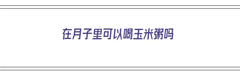 在月子里可以喝玉米粥吗（在月子里可以喝玉米粥吗会回奶吗）