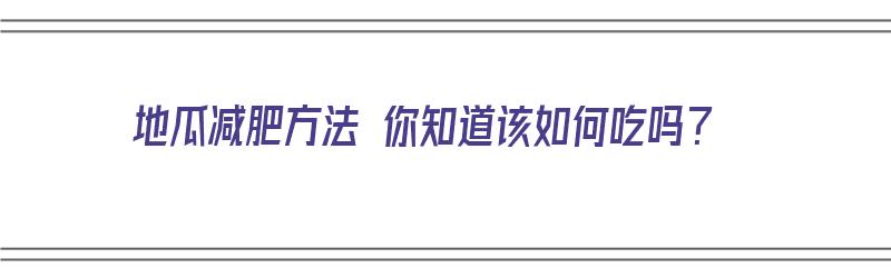 地瓜减肥方法 你知道该如何吃吗？（地瓜减肥方法 你知道该如何吃吗视频）