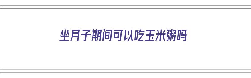 坐月子期间可以吃玉米粥吗（坐月子期间可以吃玉米粥吗会回奶吗）