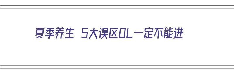 夏季养生 5大误区OL一定不能进（夏季养生 5大误区ol一定不能进入吗）