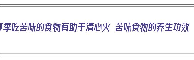 夏季吃苦味的食物有助于清心火 苦味食物的养生功效（苦的食物去火吗）