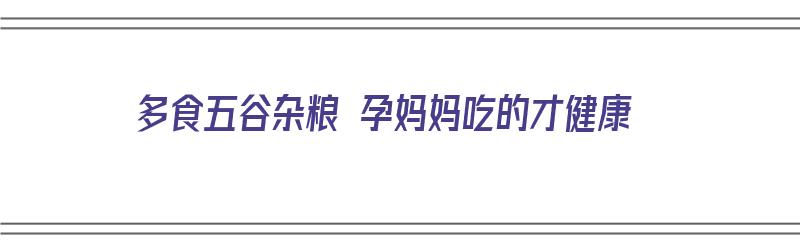 多食五谷杂粮 孕妈妈吃的才健康（多食五谷杂粮 孕妈妈吃的才健康吗）