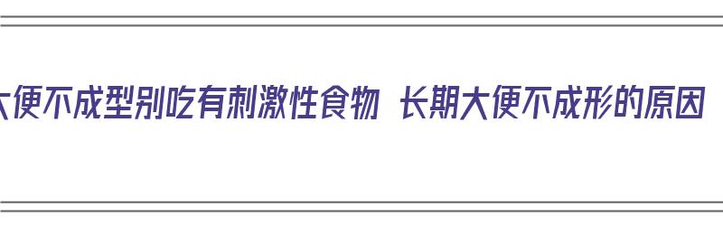 大便不成型别吃有刺激性食物 长期大便不成形的原因（大便不成型吃什么食物好）