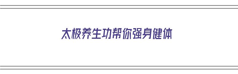 太极养生功帮你强身健体（太极养生功视频教学）