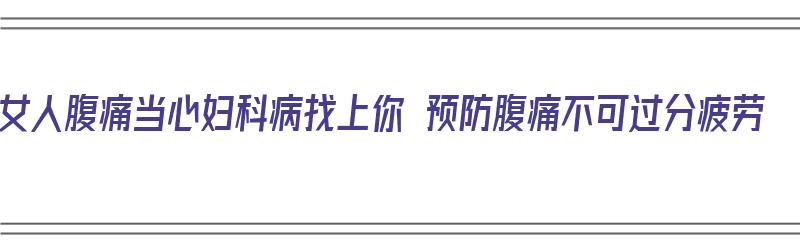 女人腹痛当心妇科病找上你 预防腹痛不可过分疲劳（女人腹痛有什么办法）