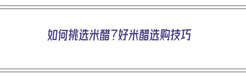 如何挑选米醋？好米醋选购技巧（怎样挑选好米醋）