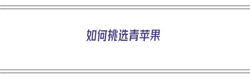 如何挑选青苹果（如何挑选青苹果又甜又脆）