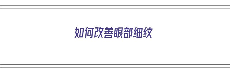 如何改善眼部细纹（如何改善眼部细纹鱼尾纹）